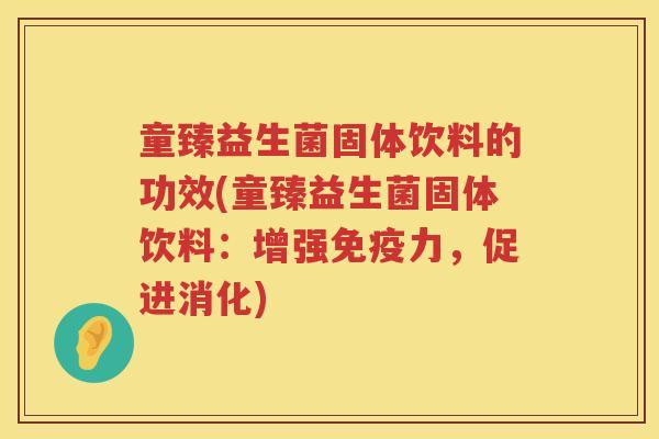 童臻益生菌固体饮料的功效(童臻益生菌固体饮料：增强免疫力，促进消化)