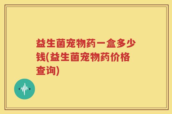 益生菌宠物药一盒多少钱(益生菌宠物药价格查询)
