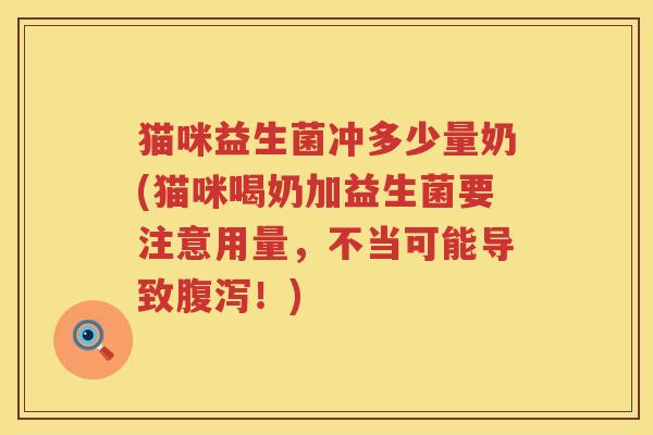 猫咪益生菌冲多少量奶(猫咪喝奶加益生菌要注意用量，不当可能导致腹泻！)