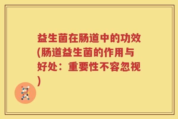 益生菌在肠道中的功效(肠道益生菌的作用与好处：重要性不容忽视)