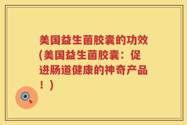 美国益生菌胶囊的功效(美国益生菌胶囊：促进肠道健康的神奇产品！)
