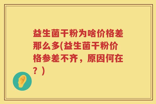 益生菌干粉为啥价格差那么多(益生菌干粉价格参差不齐，原因何在？)