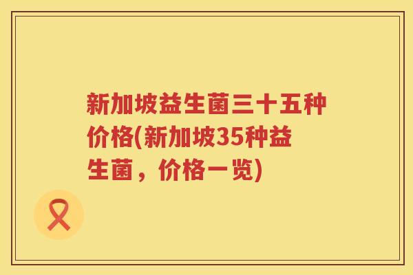 新加坡益生菌三十五种价格(新加坡35种益生菌，价格一览)