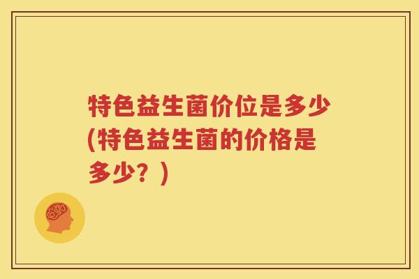 特色益生菌价位是多少(特色益生菌的价格是多少？)