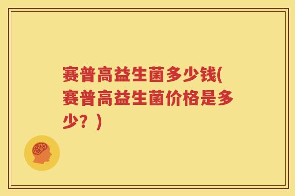 赛普高益生菌多少钱(赛普高益生菌价格是多少？)
