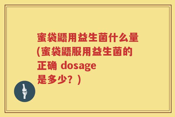 蜜袋鼯用益生菌什么量(蜜袋鼯服用益生菌的正确 dosage 是多少？)