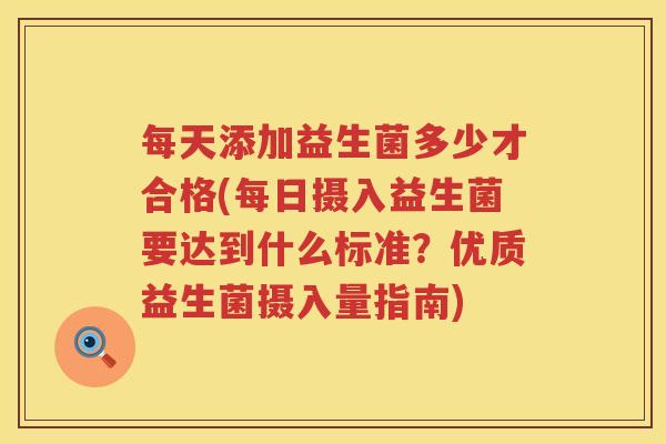 每天添加益生菌多少才合格(每日摄入益生菌要达到什么标准？优质益生菌摄入量指南)