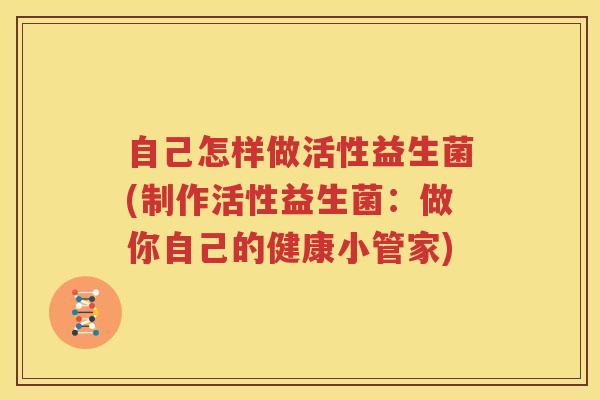自己怎样做活性益生菌(制作活性益生菌：做你自己的健康小管家)
