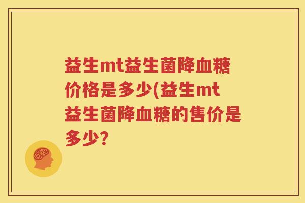 益生mt益生菌降血糖价格是多少(益生mt益生菌降血糖的售价是多少？
