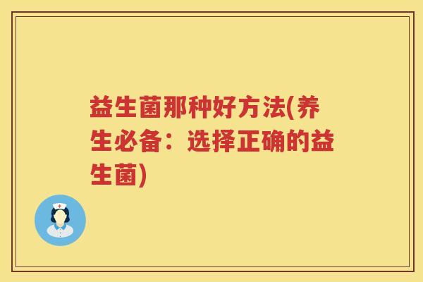 益生菌那种好方法(养生必备：选择正确的益生菌)