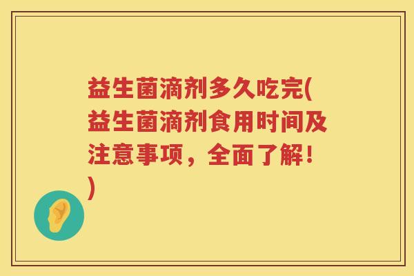 益生菌滴剂多久吃完(益生菌滴剂食用时间及注意事项，全面了解！)