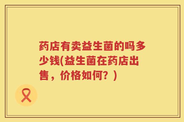 药店有卖益生菌的吗多少钱(益生菌在药店出售，价格如何？)
