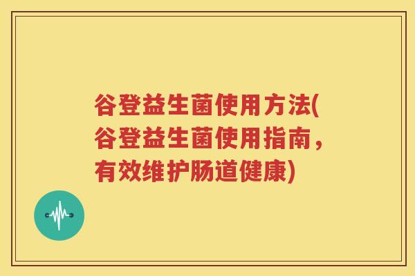 谷登益生菌使用方法(谷登益生菌使用指南，有效维护肠道健康)