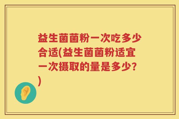益生菌菌粉一次吃多少合适(益生菌菌粉适宜一次摄取的量是多少？)