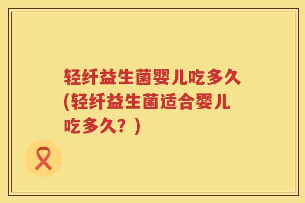 轻纤益生菌婴儿吃多久(轻纤益生菌适合婴儿吃多久？)