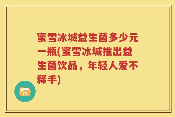蜜雪冰城益生菌多少元一瓶(蜜雪冰城推出益生菌饮品，年轻人爱不释手)