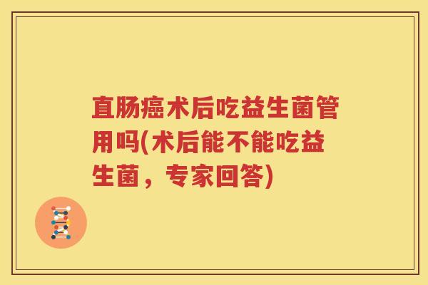直肠癌术后吃益生菌管用吗(术后能不能吃益生菌，专家回答)