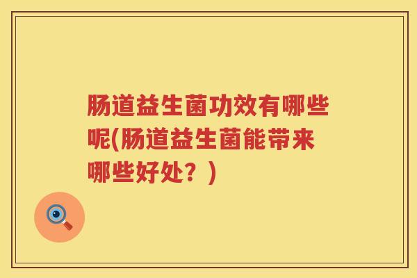 肠道益生菌功效有哪些呢(肠道益生菌能带来哪些好处？)