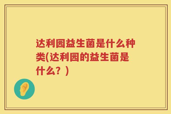 达利园益生菌是什么种类(达利园的益生菌是什么？)