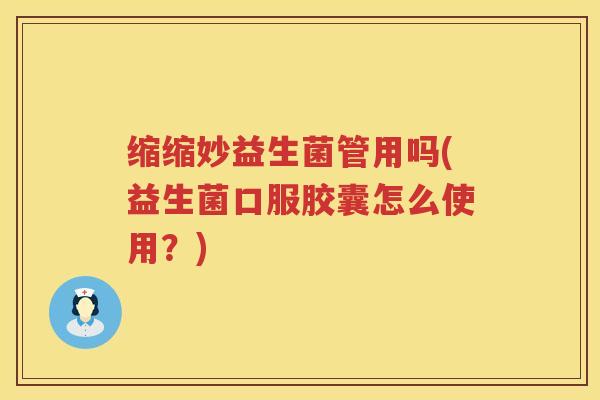 缩缩妙益生菌管用吗(益生菌口服胶囊怎么使用？)