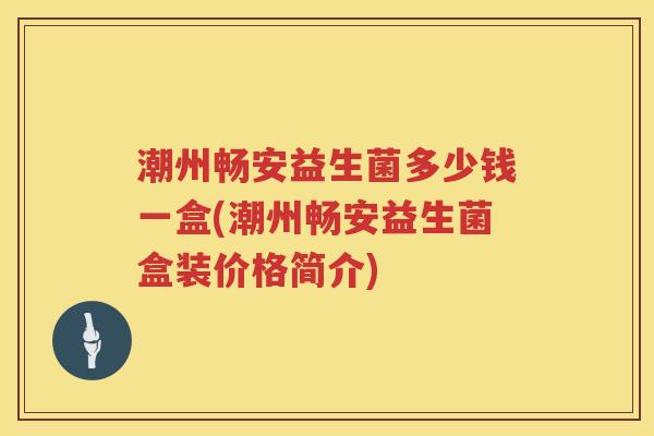 潮州畅安益生菌多少钱一盒(潮州畅安益生菌盒装价格简介)