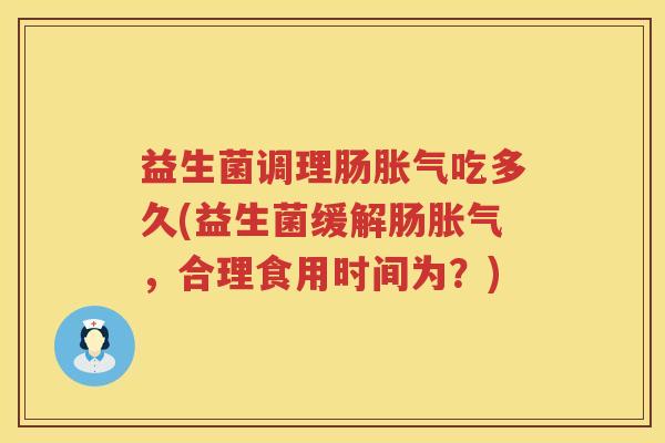 益生菌调理肠胀气吃多久(益生菌缓解肠胀气，合理食用时间为？)