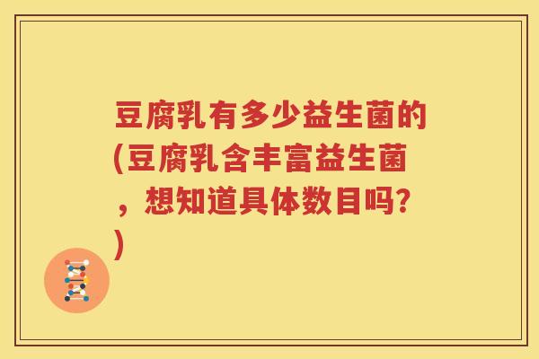 豆腐乳有多少益生菌的(豆腐乳含丰富益生菌，想知道具体数目吗？)