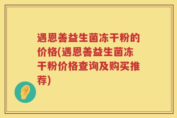 遇恩善益生菌冻干粉的价格(遇恩善益生菌冻干粉价格查询及购买推荐)