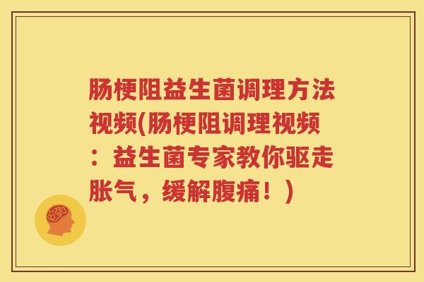 肠梗阻益生菌调理方法视频(肠梗阻调理视频：益生菌专家教你驱走胀气，缓解腹痛！)