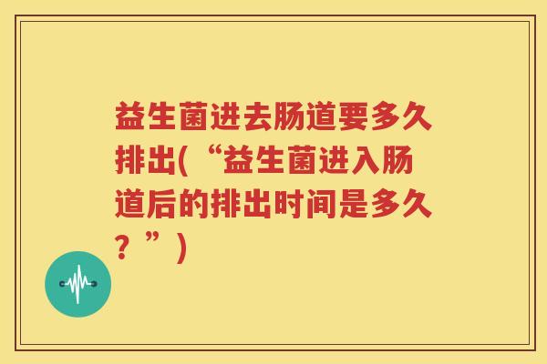 益生菌进去肠道要多久排出(“益生菌进入肠道后的排出时间是多久？”)