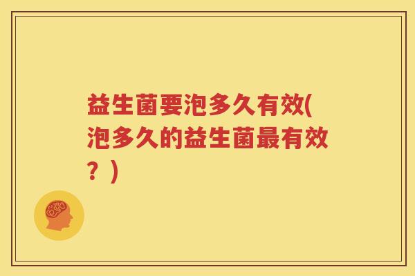 益生菌要泡多久有效(泡多久的益生菌最有效？)