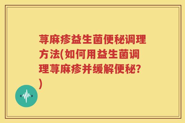 荨麻疹益生菌便秘调理方法(如何用益生菌调理荨麻疹并缓解便秘？)