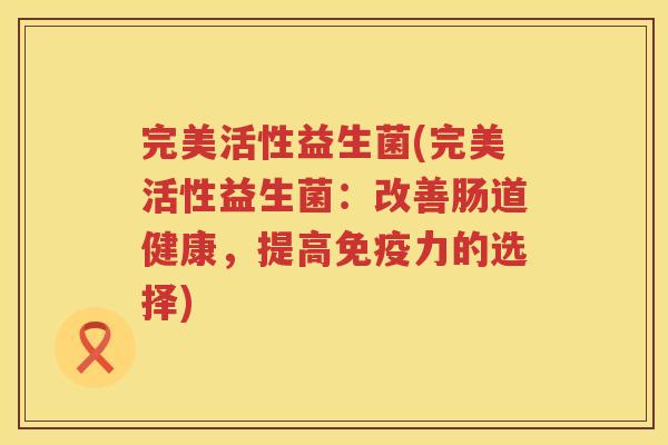 完美活性益生菌(完美活性益生菌：改善肠道健康，提高免疫力的选择)