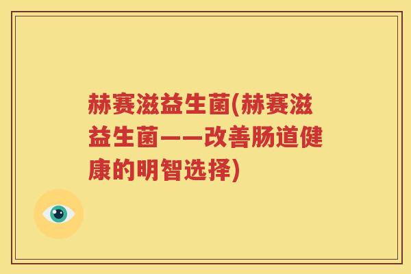 赫赛滋益生菌(赫赛滋益生菌——改善肠道健康的明智选择)