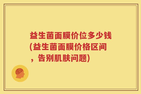 益生菌面膜价位多少钱(益生菌面膜价格区间，告别肌肤问题)