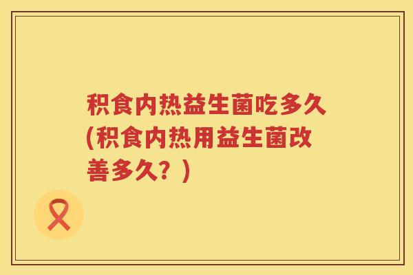 积食内热益生菌吃多久(积食内热用益生菌改善多久？)