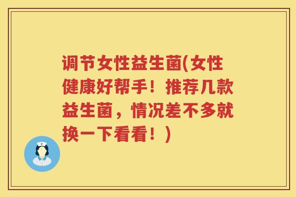 调节女性益生菌(女性健康好帮手！推荐几款益生菌，情况差不多就换一下看看！)
