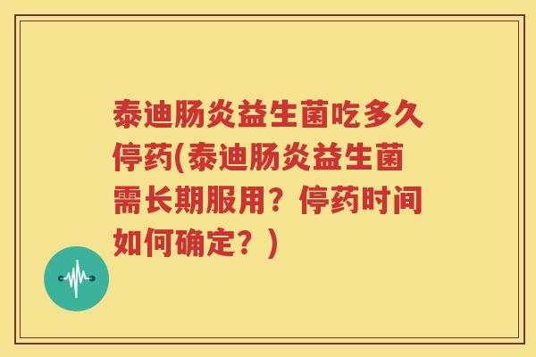 泰迪肠炎益生菌吃多久停药(泰迪肠炎益生菌需长期服用？停药时间如何确定？)