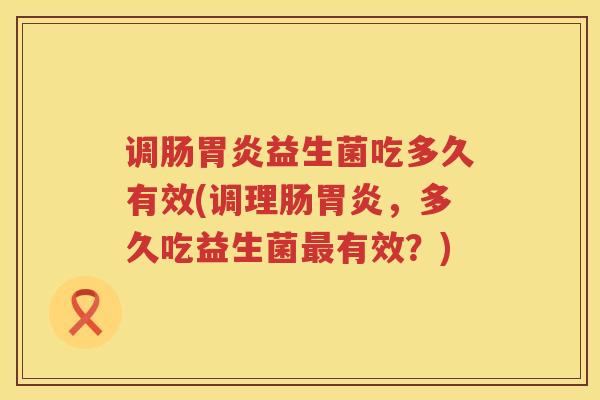 调肠胃炎益生菌吃多久有效(调理肠胃炎，多久吃益生菌最有效？)