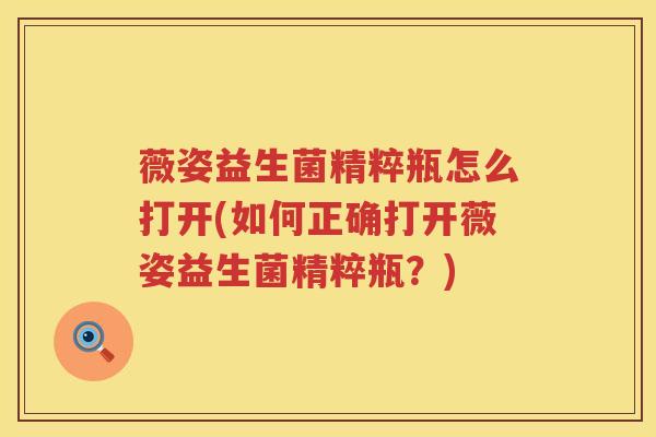 薇姿益生菌精粹瓶怎么打开(如何正确打开薇姿益生菌精粹瓶？)