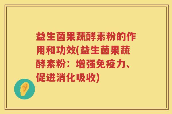 益生菌果蔬酵素粉的作用和功效(益生菌果蔬酵素粉：增强免疫力、促进消化吸收)