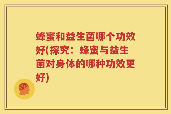 蜂蜜和益生菌哪个功效好(探究：蜂蜜与益生菌对身体的哪种功效更好)