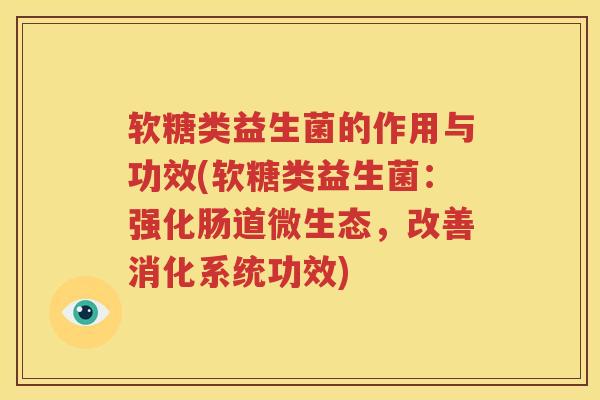 软糖类益生菌的作用与功效(软糖类益生菌：强化肠道微生态，改善消化系统功效)