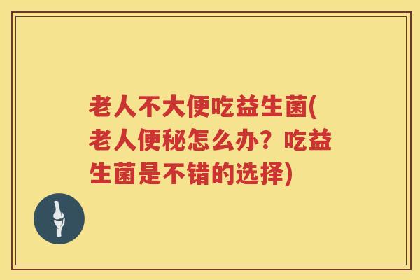 老人不大便吃益生菌(老人便秘怎么办？吃益生菌是不错的选择)