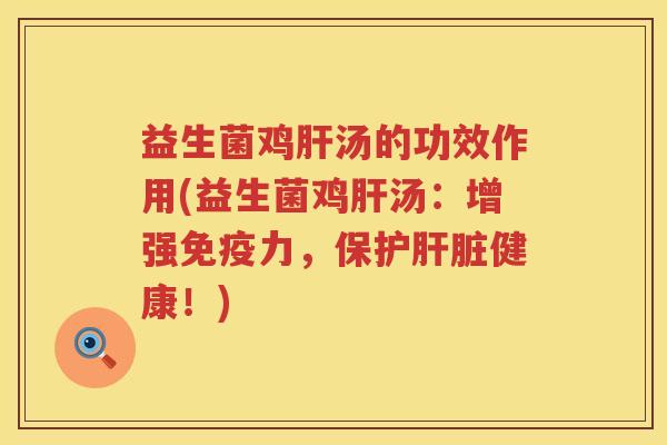 益生菌鸡肝汤的功效作用(益生菌鸡肝汤：增强免疫力，保护肝脏健康！)