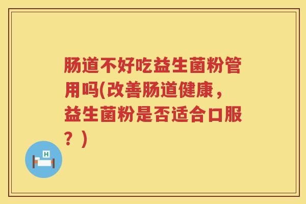 肠道不好吃益生菌粉管用吗(改善肠道健康，益生菌粉是否适合口服？)