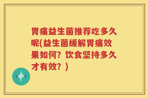胃痛益生菌推荐吃多久呢(益生菌缓解胃痛效果如何？饮食坚持多久才有效？)