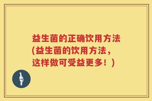 益生菌的正确饮用方法(益生菌的饮用方法，这样做可受益更多！)