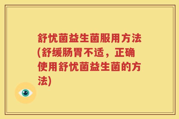 舒忧菌益生菌服用方法(舒缓肠胃不适，正确使用舒忧菌益生菌的方法)