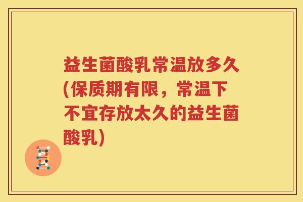 益生菌酸乳常温放多久(保质期有限，常温下不宜存放太久的益生菌酸乳)
